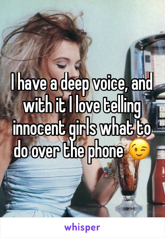 I have a deep voice, and with it I love telling innocent girls what to do over the phone 😉