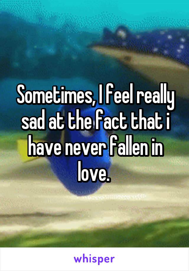 Sometimes, I feel really sad at the fact that i have never fallen in love. 