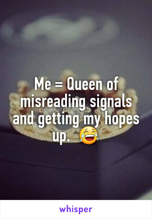 Me = Queen of misreading signals and getting my hopes up.  😂