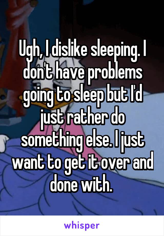 Ugh, I dislike sleeping. I don't have problems going to sleep but I'd just rather do something else. I just want to get it over and done with. 