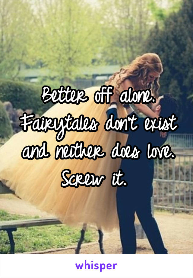 Better off alone. Fairytales don't exist and neither does love. Screw it. 