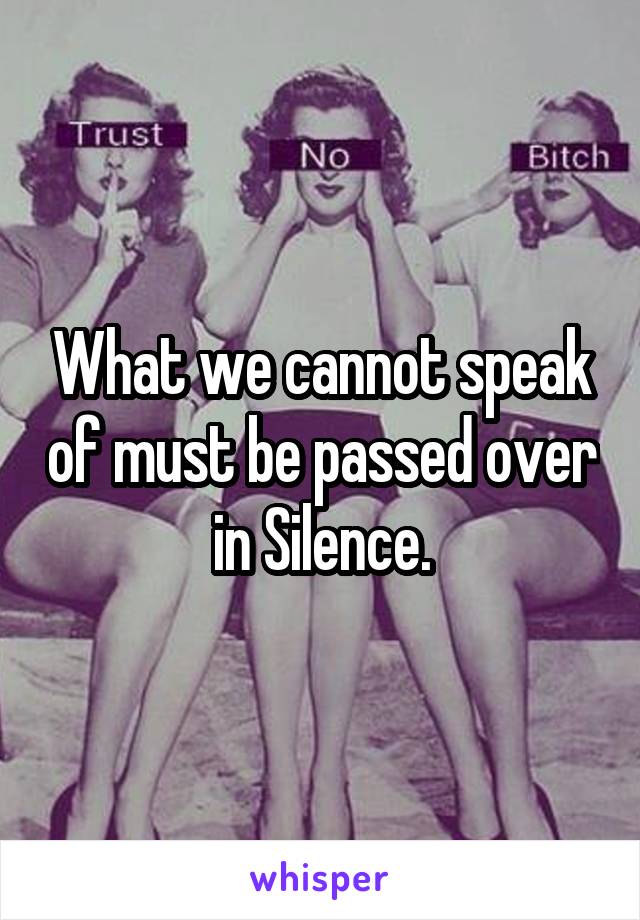 What we cannot speak of must be passed over in Silence.