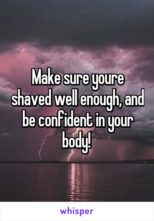 Make sure youre shaved well enough, and be confident in your body! 