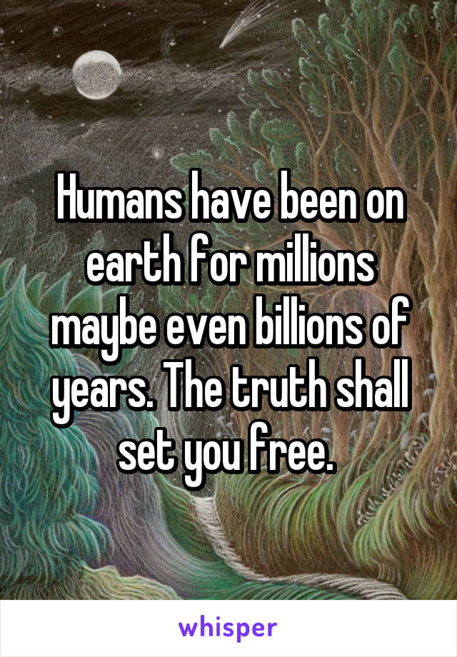 Humans have been on earth for millions maybe even billions of years. The truth shall set you free. 