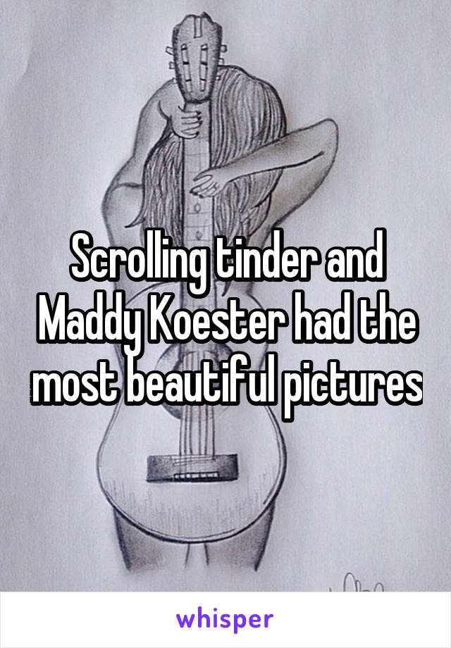 Scrolling tinder and Maddy Koester had the most beautiful pictures