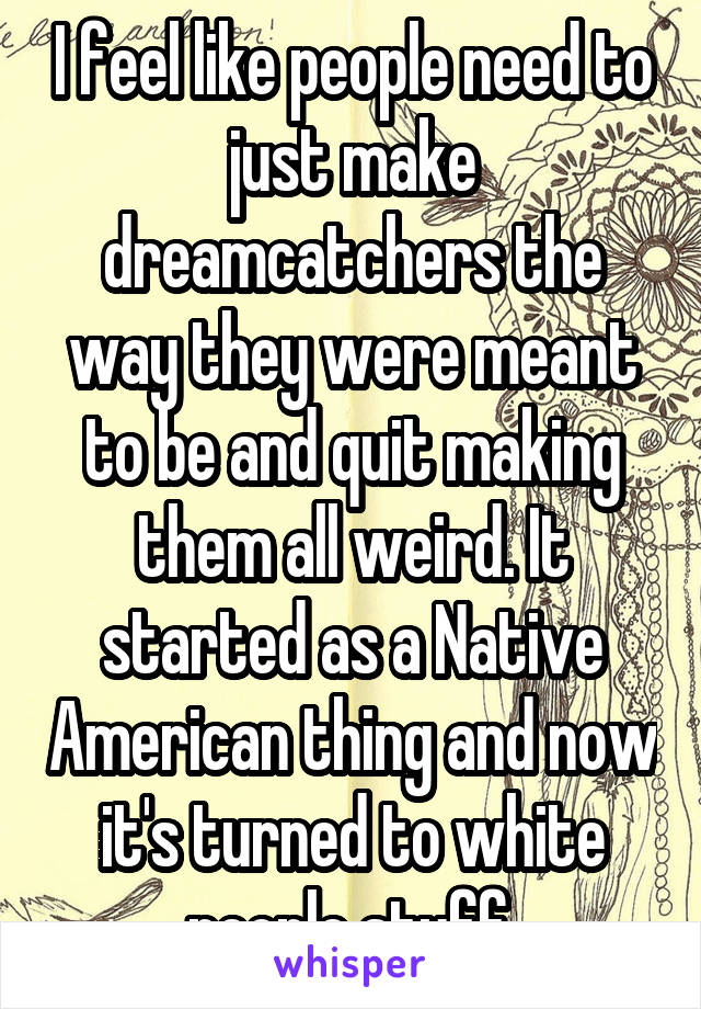 I feel like people need to just make dreamcatchers the way they were meant to be and quit making them all weird. It started as a Native American thing and now it's turned to white people stuff.