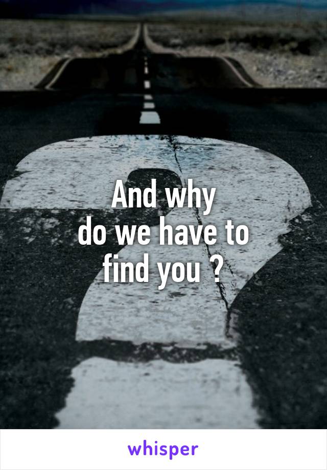 And why
do we have to
find you ?