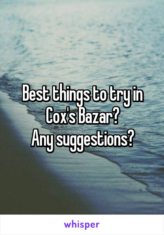 Best things to try in
Cox's Bazar?
Any suggestions?