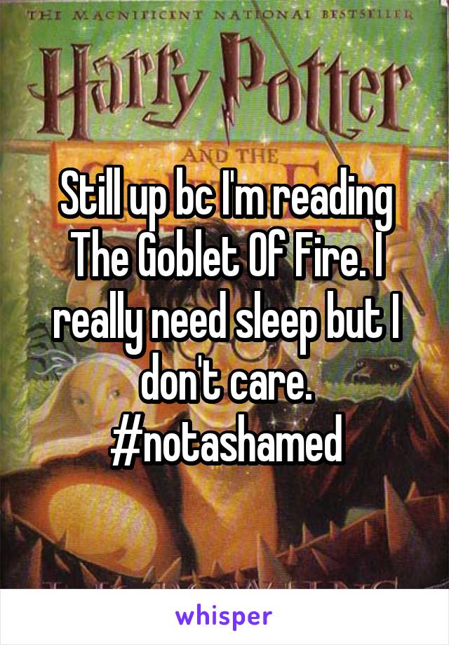 Still up bc I'm reading The Goblet Of Fire. I really need sleep but I don't care.
#notashamed