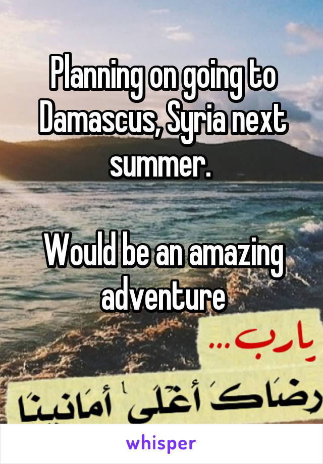 Planning on going to Damascus, Syria next summer. 

Would be an amazing adventure

