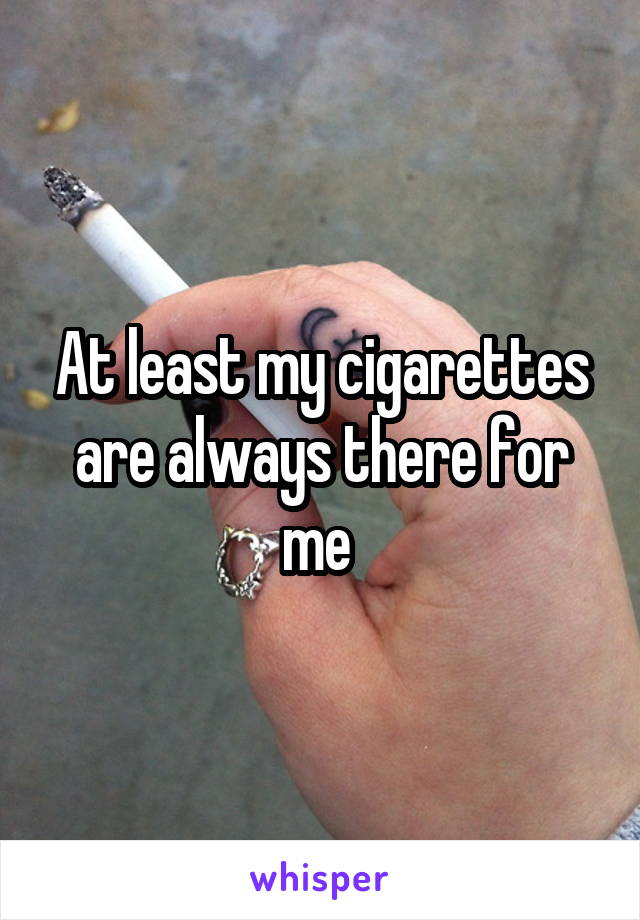 At least my cigarettes are always there for me 