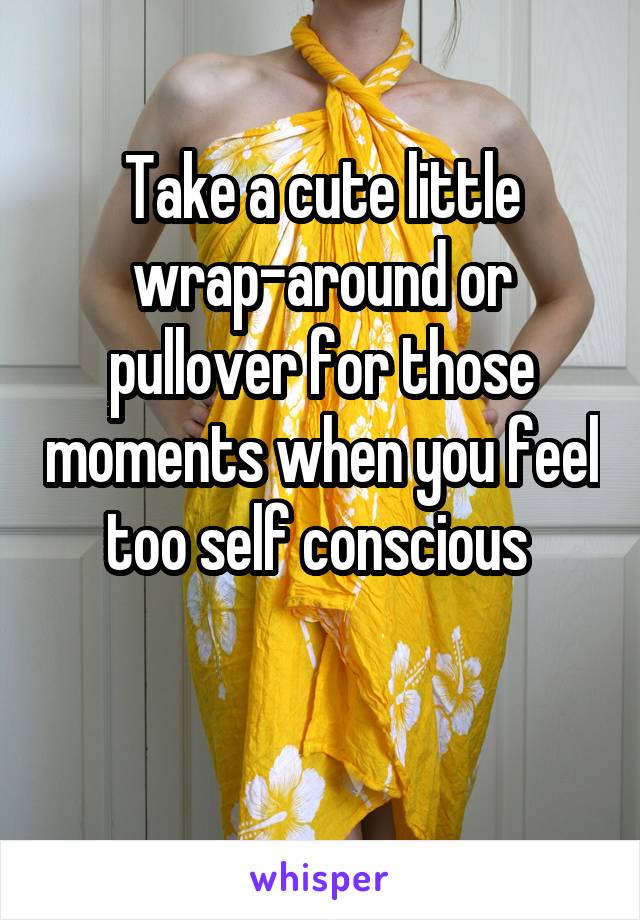 Take a cute little wrap-around or pullover for those moments when you feel too self conscious 

