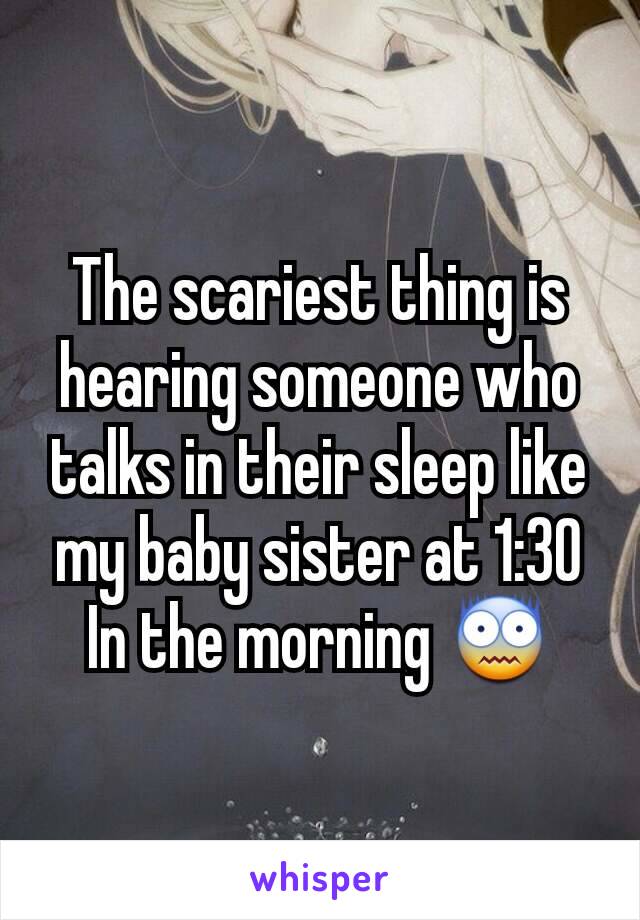 The scariest thing is hearing someone who talks in their sleep like my baby sister at 1:30 In the morning 😨