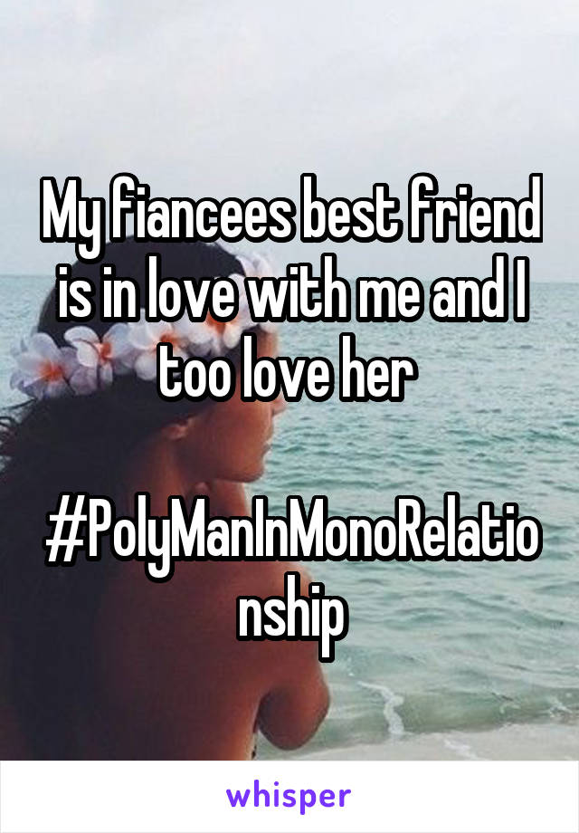 My fiancees best friend is in love with me and I too love her 

#PolyManInMonoRelationship