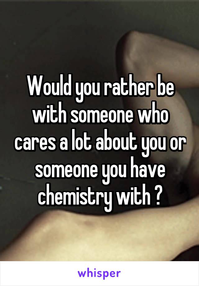 Would you rather be with someone who cares a lot about you or someone you have chemistry with ?