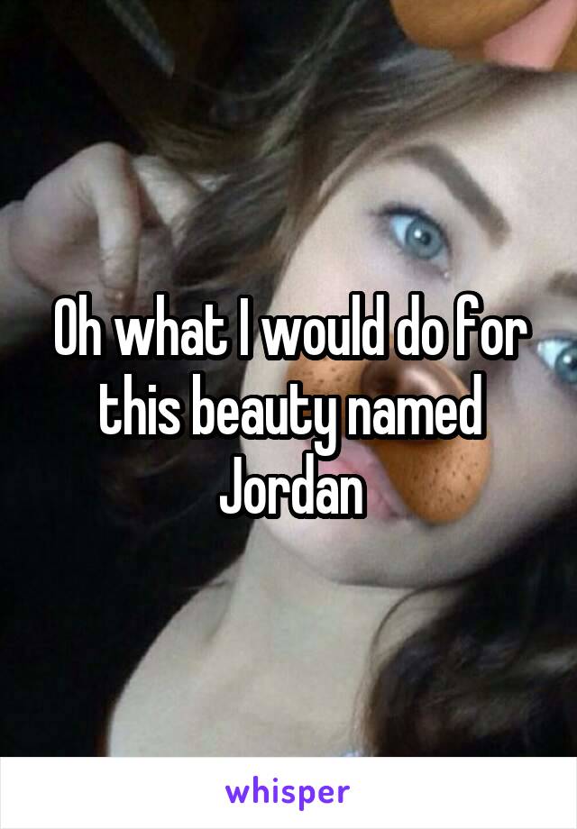 Oh what I would do for this beauty named Jordan