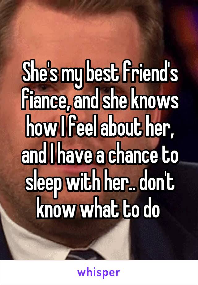 She's my best friend's fiance, and she knows how I feel about her, and I have a chance to sleep with her.. don't know what to do 