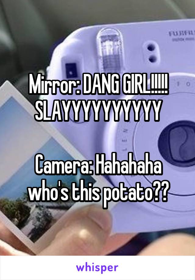 Mirror: DANG GIRL!!!!! SLAYYYYYYYYYY

Camera: Hahahaha who's this potato??