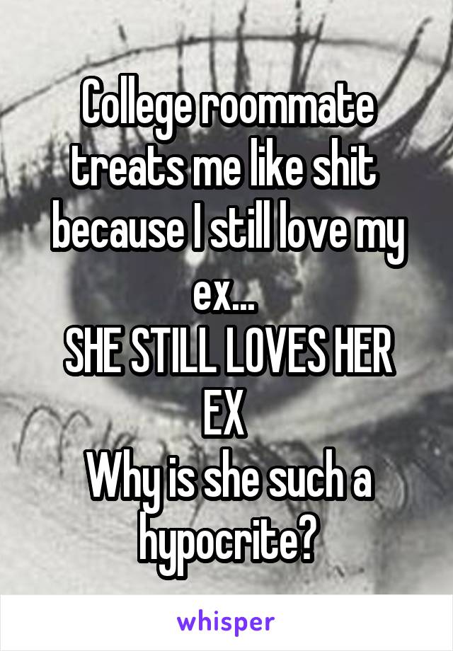 College roommate treats me like shit  because I still love my ex... 
SHE STILL LOVES HER EX 
Why is she such a hypocrite?