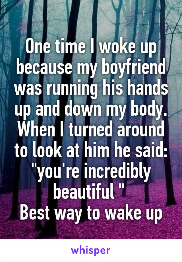 One time I woke up because my boyfriend was running his hands up and down my body. When I turned around to look at him he said: "you're incredibly beautiful " 
Best way to wake up