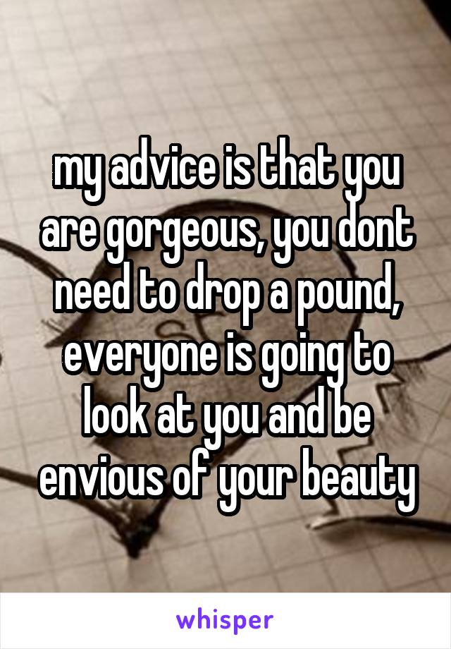 my advice is that you are gorgeous, you dont need to drop a pound, everyone is going to look at you and be envious of your beauty