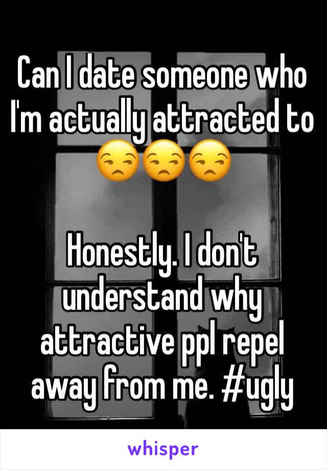 Can I date someone who I'm actually attracted to 😒😒😒

Honestly. I don't understand why attractive ppl repel away from me. #ugly