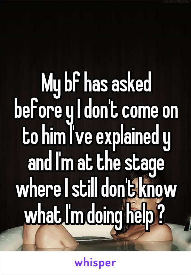 
My bf has asked before y I don't come on to him I've explained y and I'm at the stage where I still don't know what I'm doing help ? 