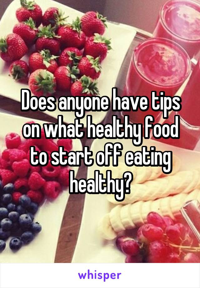 Does anyone have tips on what healthy food to start off eating healthy?