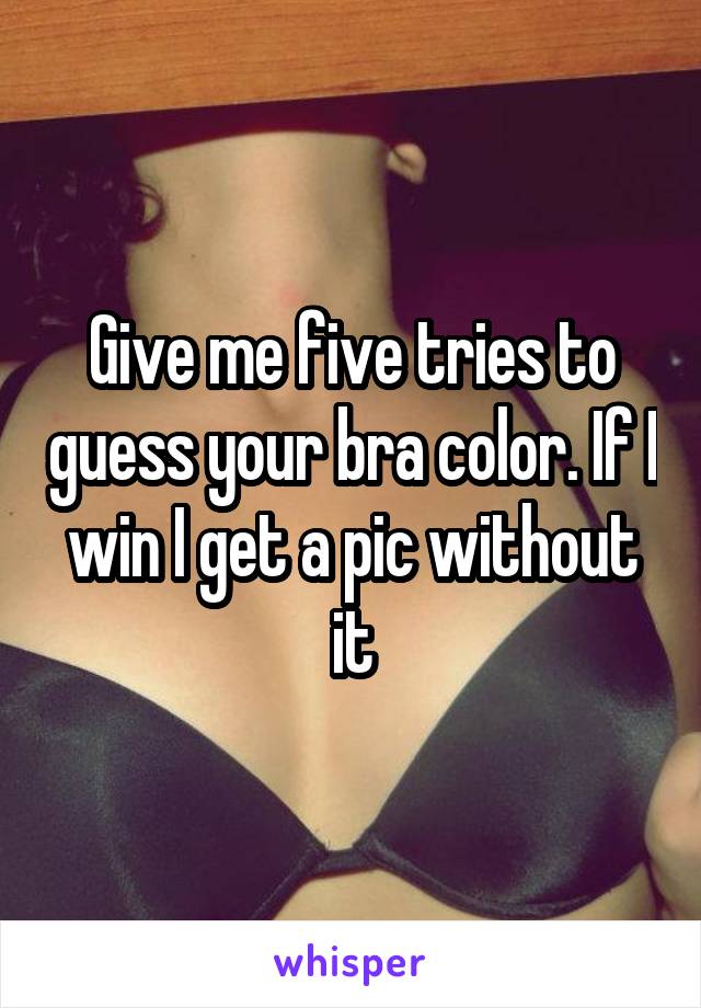 Give me five tries to guess your bra color. If I win I get a pic without it