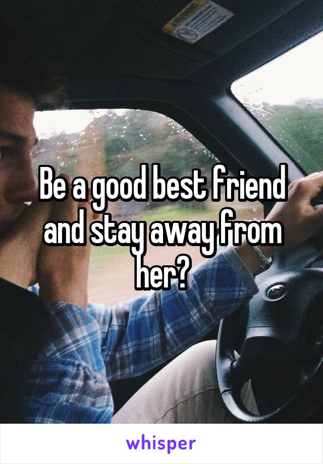 Be a good best friend and stay away from her?