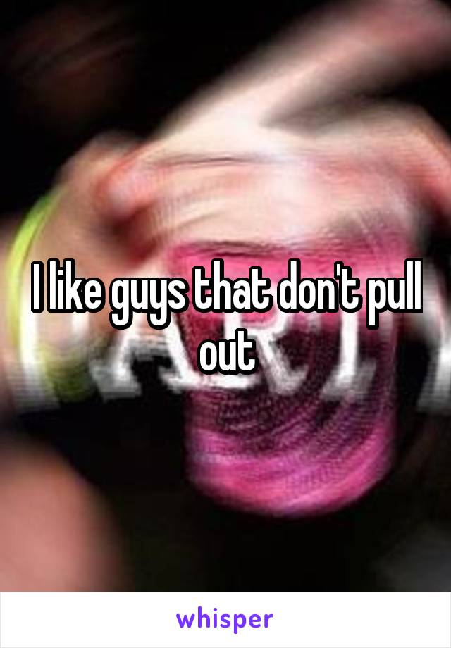 I like guys that don't pull out