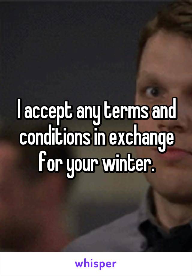 I accept any terms and conditions in exchange for your winter.