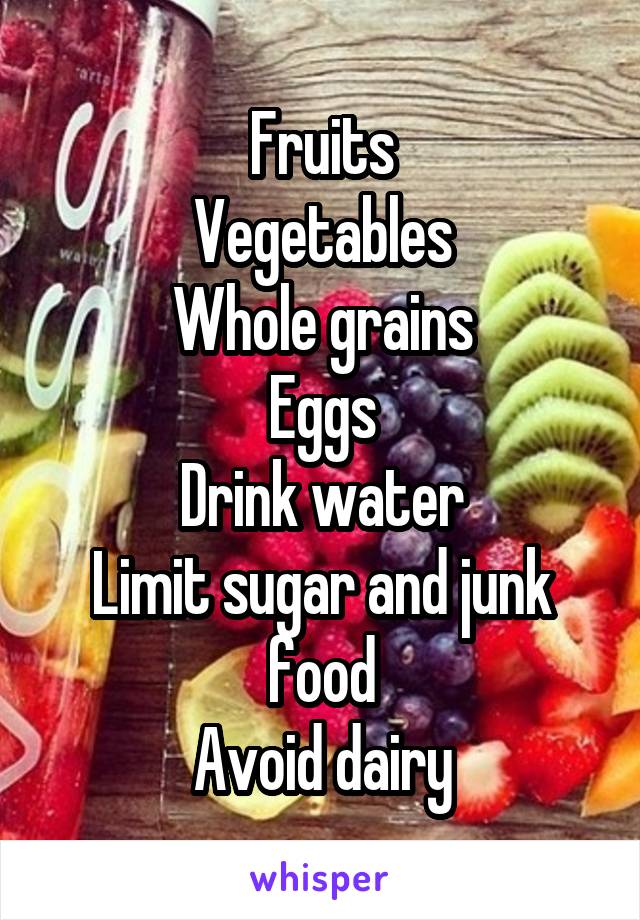 Fruits
Vegetables
Whole grains
Eggs
Drink water
Limit sugar and junk food
Avoid dairy