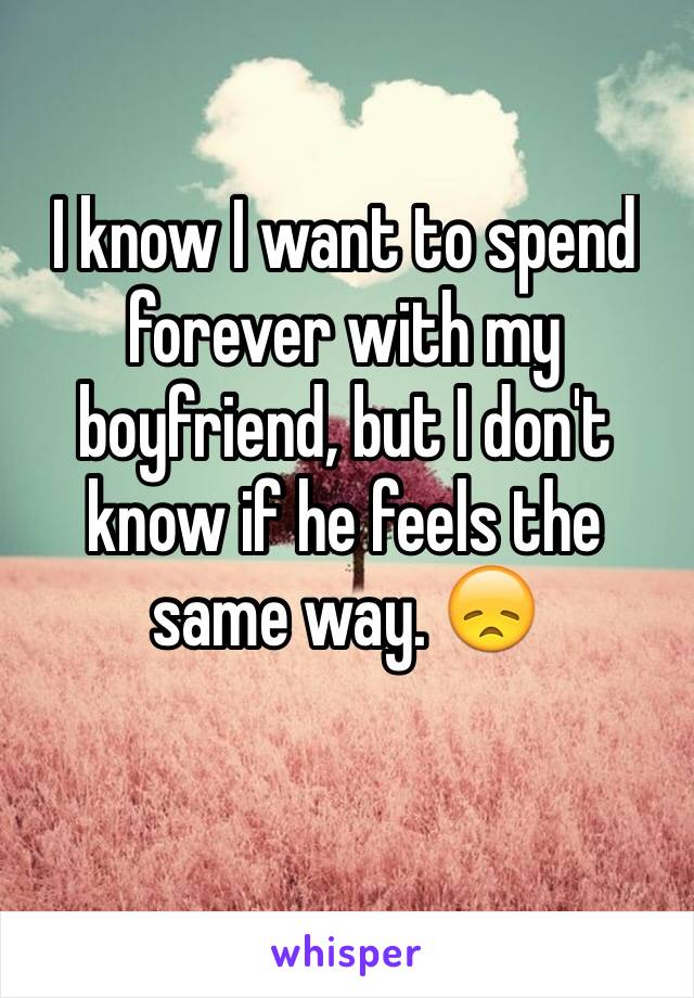 I know I want to spend forever with my boyfriend, but I don't know if he feels the same way. 😞