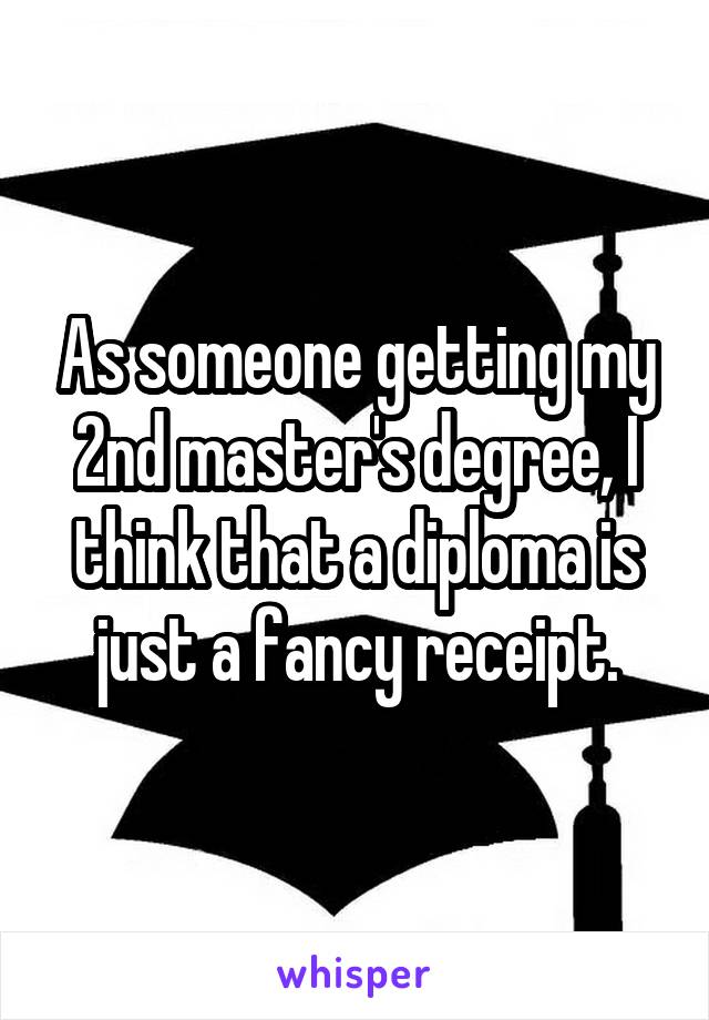 As someone getting my 2nd master's degree, I think that a diploma is just a fancy receipt.