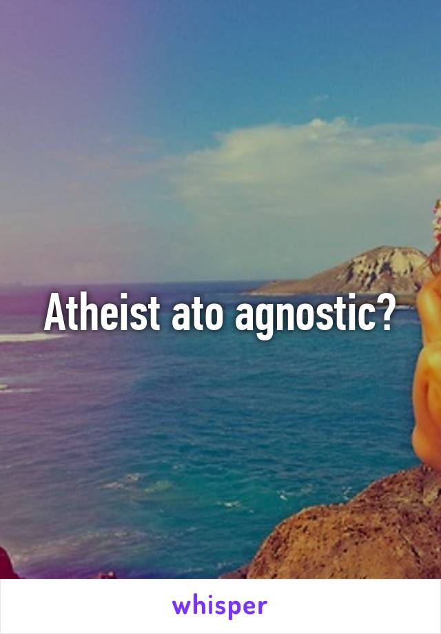 Atheist ato agnostic?