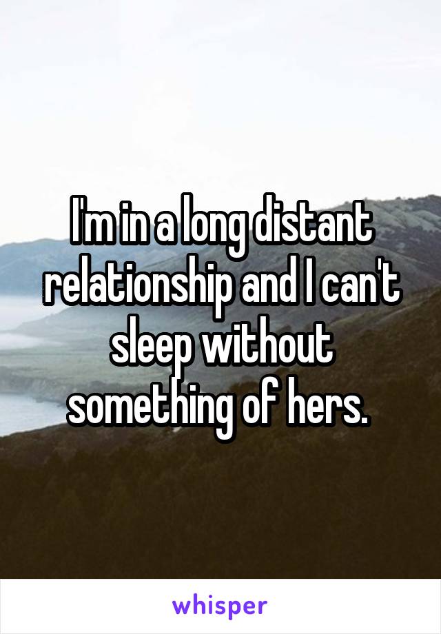 I'm in a long distant relationship and I can't sleep without something of hers. 