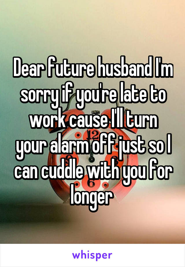 Dear future husband I'm sorry if you're late to work cause I'll turn your alarm off just so I can cuddle with you for longer 