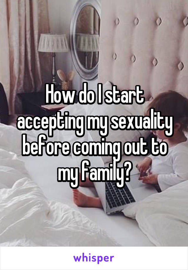 How do I start accepting my sexuality before coming out to my family?