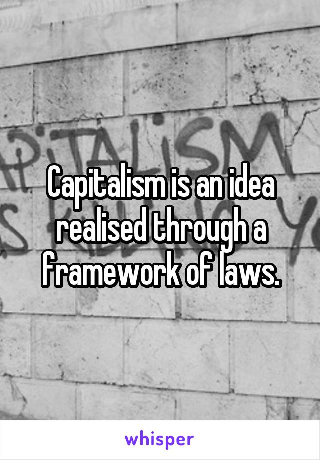 Capitalism is an idea realised through a framework of laws.