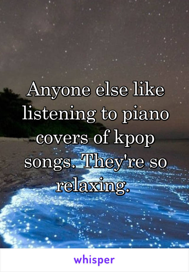 Anyone else like listening to piano covers of kpop songs. They're so relaxing. 