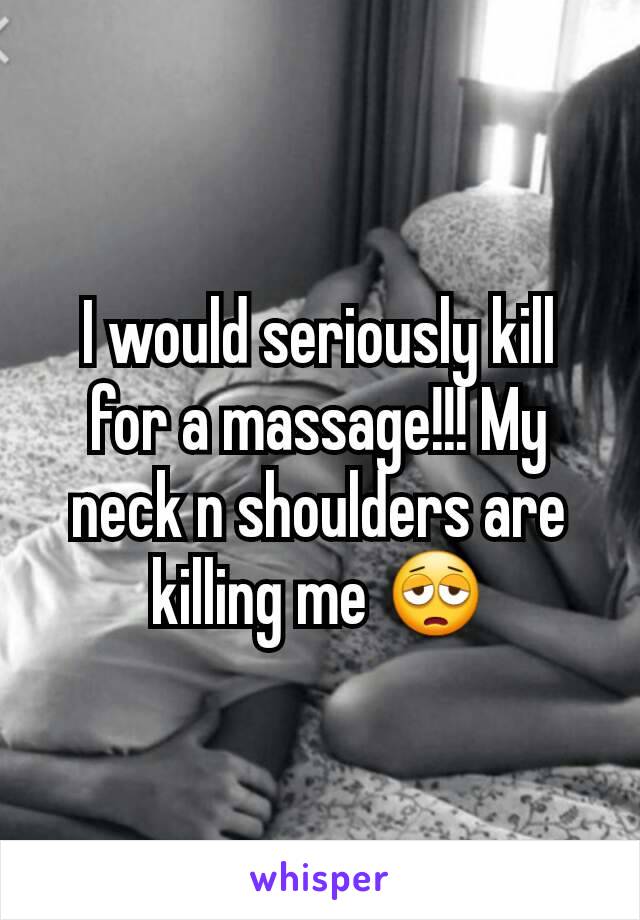 I would seriously kill for a massage!!! My neck n shoulders are killing me 😩