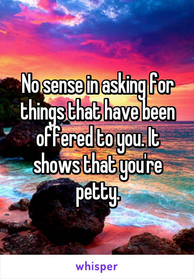 No sense in asking for things that have been offered to you. It shows that you're petty.