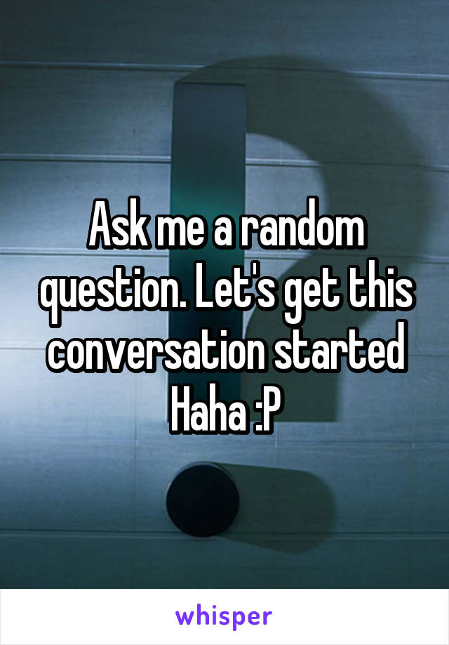 Ask me a random question. Let's get this conversation started Haha :P