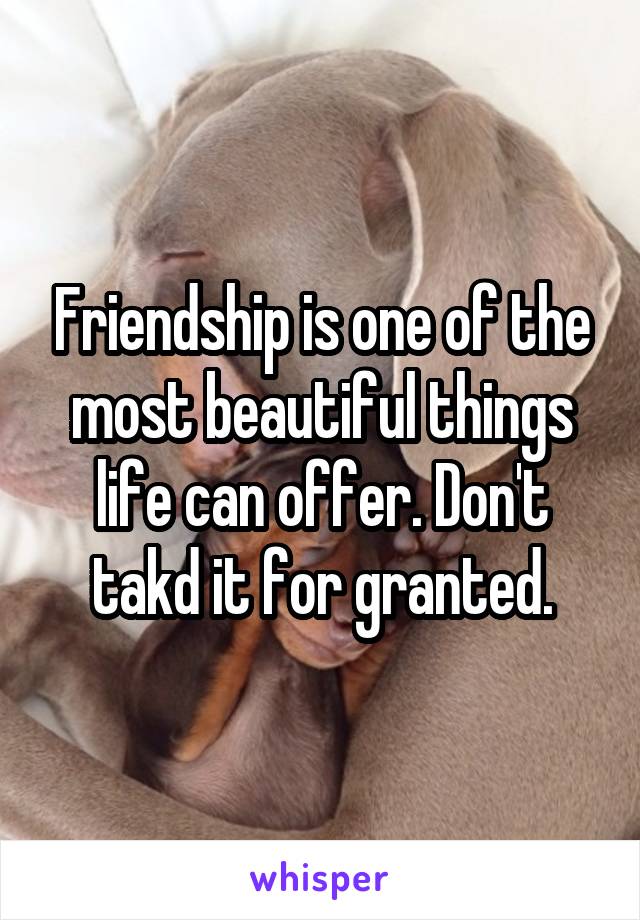 Friendship is one of the most beautiful things life can offer. Don't takd it for granted.