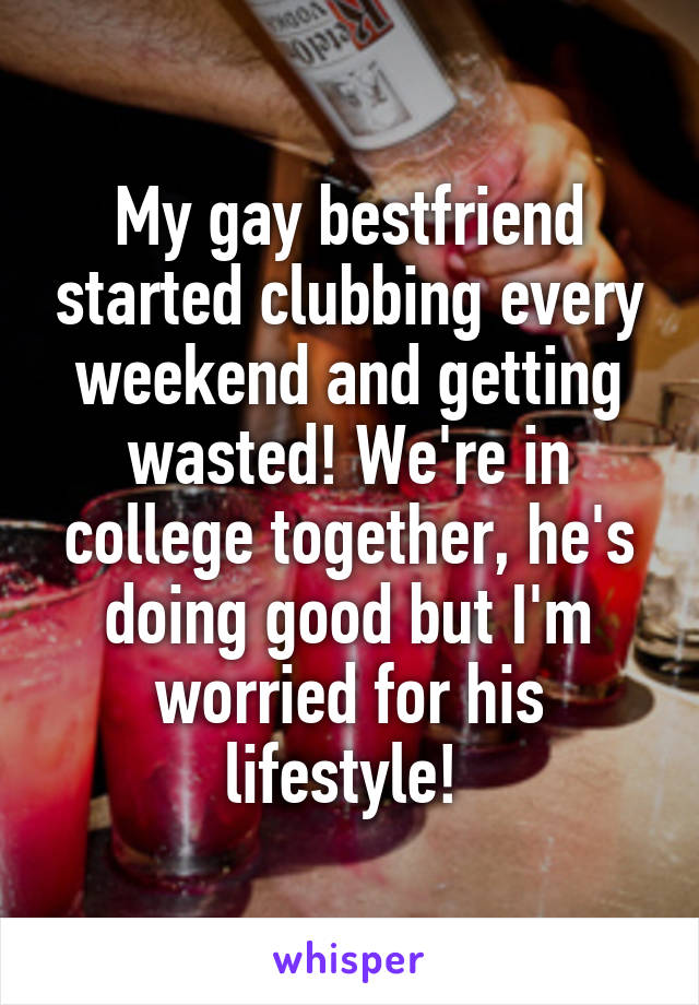 My gay bestfriend started clubbing every weekend and getting wasted! We're in college together, he's doing good but I'm worried for his lifestyle! 