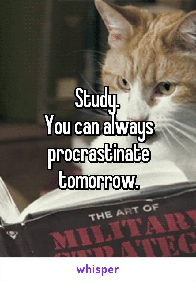 Study. 
You can always procrastinate tomorrow.