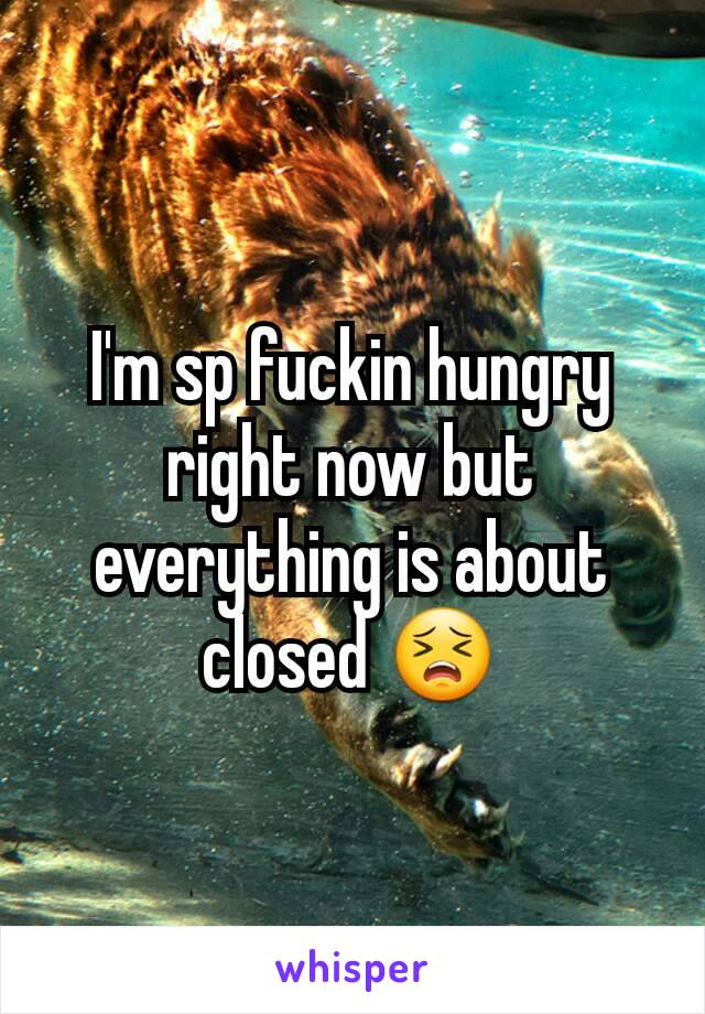 I'm sp fuckin hungry right now but everything is about closed 😣