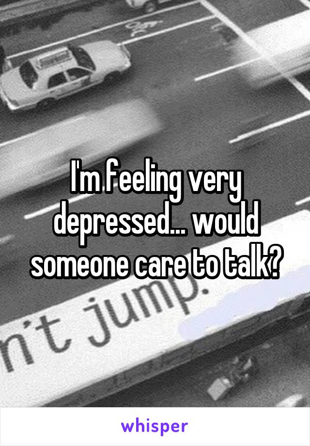 I'm feeling very depressed... would someone care to talk?