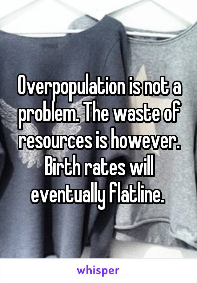 Overpopulation is not a problem. The waste of resources is however. Birth rates will eventually flatline. 